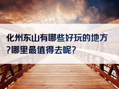 化州东山有哪些好玩的地方？哪里最值得去呢？