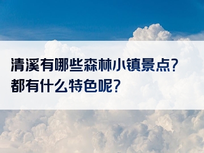 清溪有哪些森林小镇景点？都有什么特色呢？