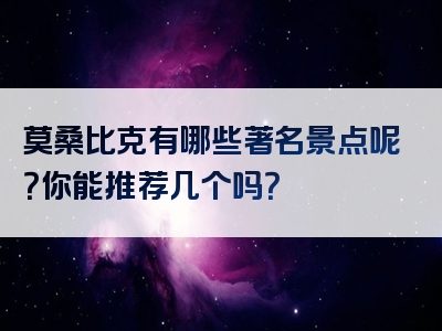 莫桑比克有哪些著名景点呢？你能推荐几个吗？