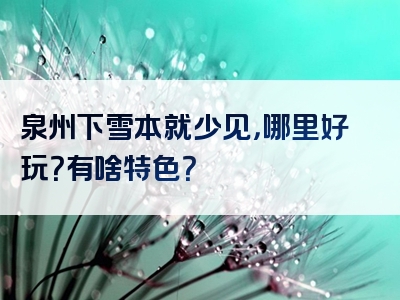泉州下雪本就少见，哪里好玩？有啥特色？