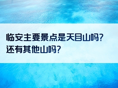 临安主要景点是天目山吗？还有其他山吗？