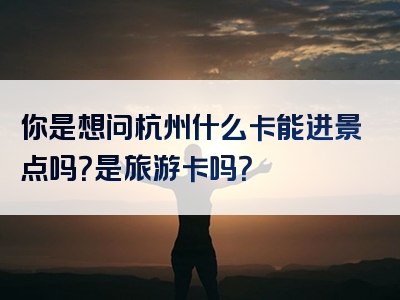 你是想问杭州什么卡能进景点吗？是旅游卡吗？