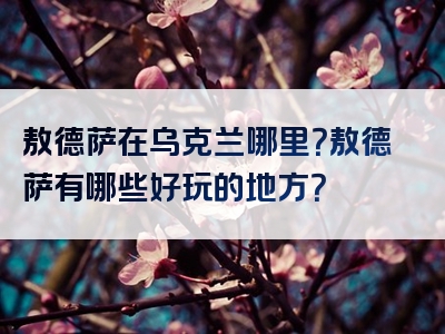 敖德萨在乌克兰哪里？敖德萨有哪些好玩的地方？
