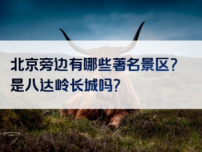 北京旁边有哪些著名景区？是八达岭长城吗？