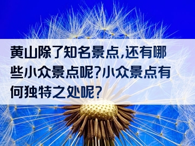 黄山除了知名景点，还有哪些小众景点呢？小众景点有何独特之处呢？