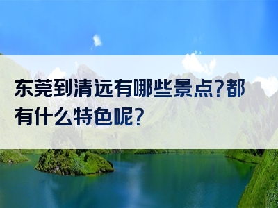东莞到清远有哪些景点？都有什么特色呢？