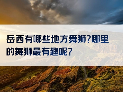 岳西有哪些地方舞狮？哪里的舞狮最有趣呢？