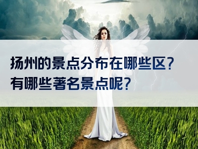 扬州的景点分布在哪些区？有哪些著名景点呢？
