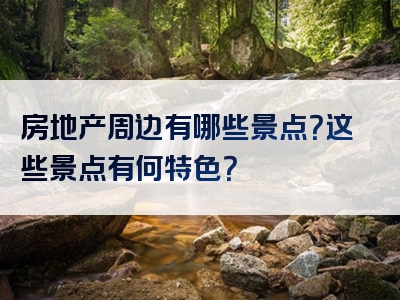 房地产周边有哪些景点？这些景点有何特色？