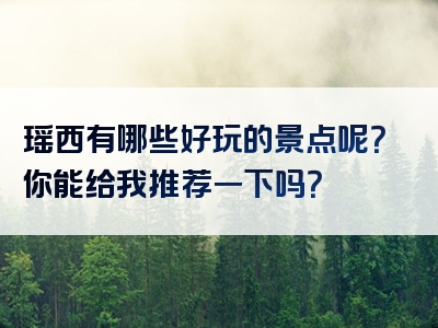 瑶西有哪些好玩的景点呢？你能给我推荐一下吗？