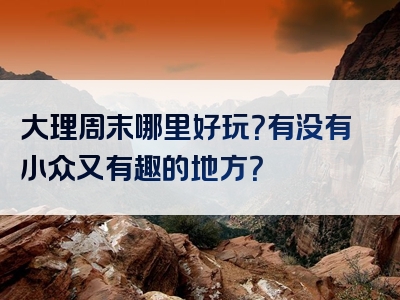 大理周末哪里好玩？有没有小众又有趣的地方？