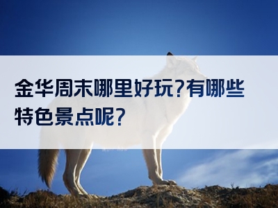 金华周末哪里好玩？有哪些特色景点呢？
