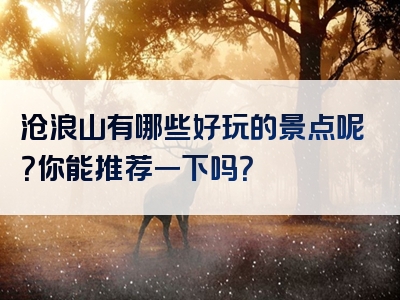 沧浪山有哪些好玩的景点呢？你能推荐一下吗？
