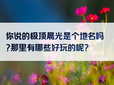 你说的极顶晨光是个地名吗？那里有哪些好玩的呢？