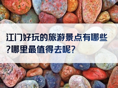江门好玩的旅游景点有哪些？哪里最值得去呢？