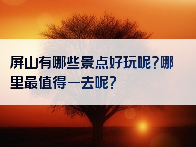 屏山有哪些景点好玩呢？哪里最值得一去呢？