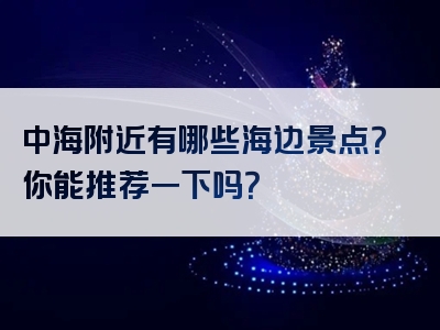 中海附近有哪些海边景点？你能推荐一下吗？