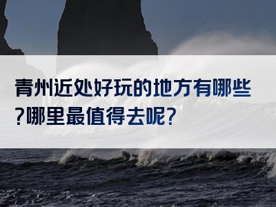 青州近处好玩的地方有哪些？哪里最值得去呢？