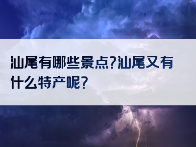 汕尾有哪些景点？汕尾又有什么特产呢？
