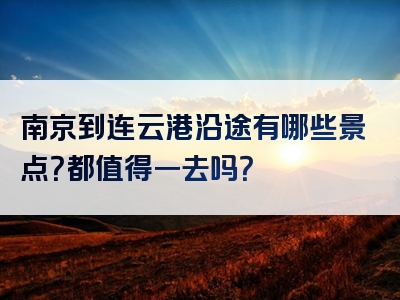 南京到连云港沿途有哪些景点？都值得一去吗？