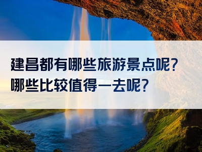 建昌都有哪些旅游景点呢？哪些比较值得一去呢？