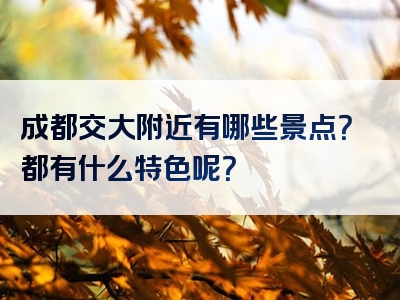 成都交大附近有哪些景点？都有什么特色呢？