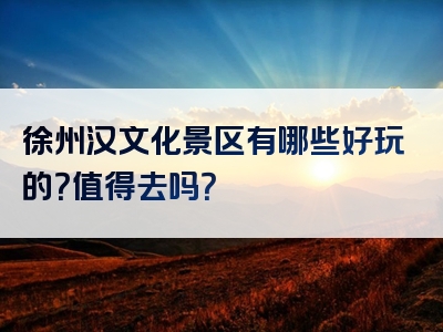 徐州汉文化景区有哪些好玩的？值得去吗？