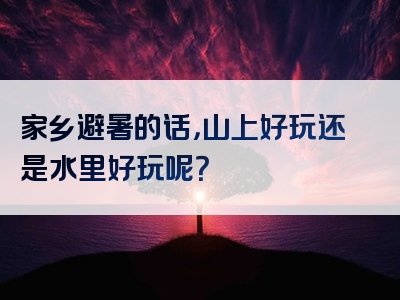 家乡避暑的话，山上好玩还是水里好玩呢？
