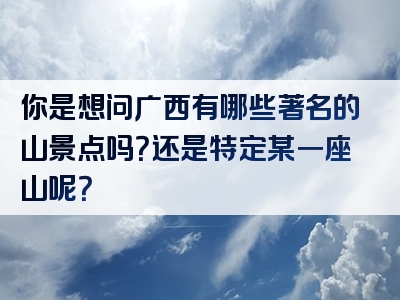 你是想问广西有哪些著名的山景点吗？还是特定某一座山呢？