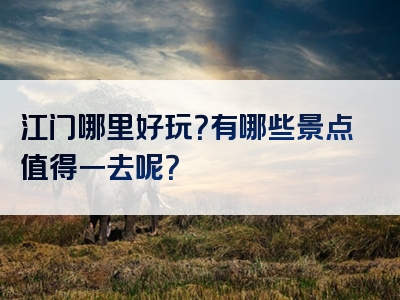 江门哪里好玩？有哪些景点值得一去呢？
