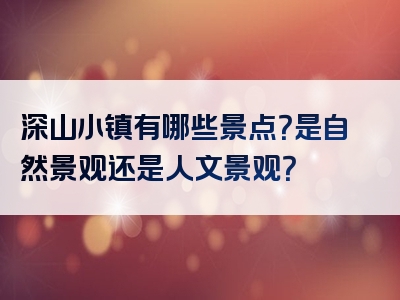 深山小镇有哪些景点？是自然景观还是人文景观？