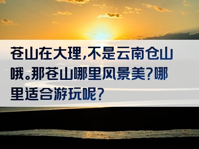 苍山在大理，不是云南仓山哦。那苍山哪里风景美？哪里适合游玩呢？