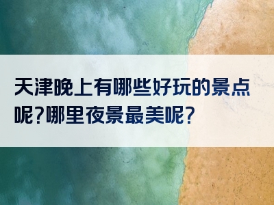 天津晚上有哪些好玩的景点呢？哪里夜景最美呢？