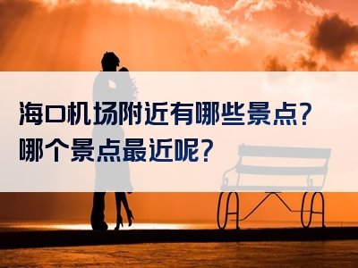 海口机场附近有哪些景点？哪个景点最近呢？