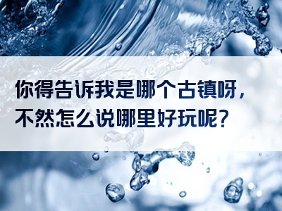 你得告诉我是哪个古镇呀，不然怎么说哪里好玩呢？