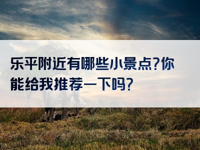 乐平附近有哪些小景点？你能给我推荐一下吗？