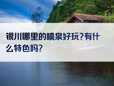 银川哪里的喷泉好玩？有什么特色吗？