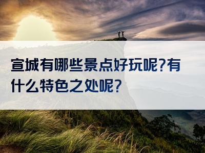 宣城有哪些景点好玩呢？有什么特色之处呢？