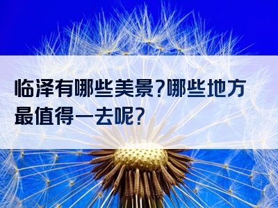 临泽有哪些美景？哪些地方最值得一去呢？