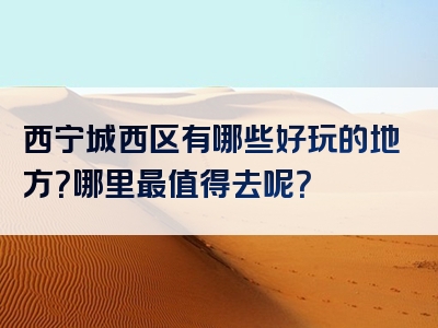 西宁城西区有哪些好玩的地方？哪里最值得去呢？