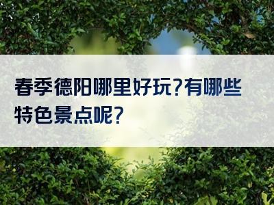 春季德阳哪里好玩？有哪些特色景点呢？