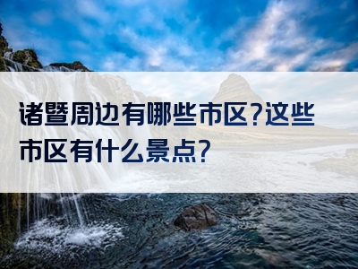 诸暨周边有哪些市区？这些市区有什么景点？