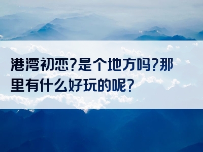 港湾初恋？是个地方吗？那里有什么好玩的呢？