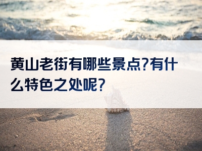 黄山老街有哪些景点？有什么特色之处呢？