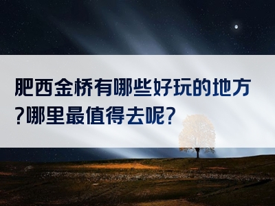 肥西金桥有哪些好玩的地方？哪里最值得去呢？
