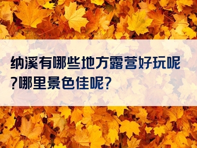 纳溪有哪些地方露营好玩呢？哪里景色佳呢？