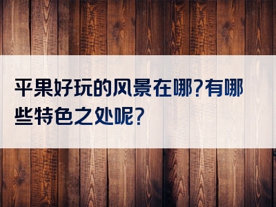 平果好玩的风景在哪？有哪些特色之处呢？