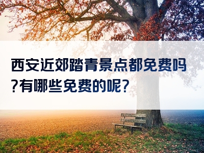 西安近郊踏青景点都免费吗？有哪些免费的呢？