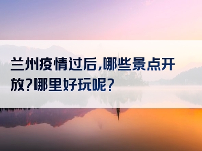 兰州疫情过后，哪些景点开放？哪里好玩呢？