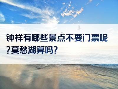 钟祥有哪些景点不要门票呢？莫愁湖算吗？